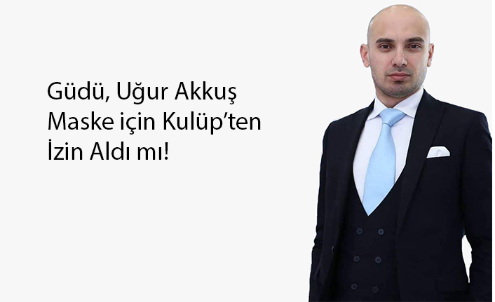 Güdü, Uğur Akkuş Maske için Kulüp’ten İzin Aldı Mı?